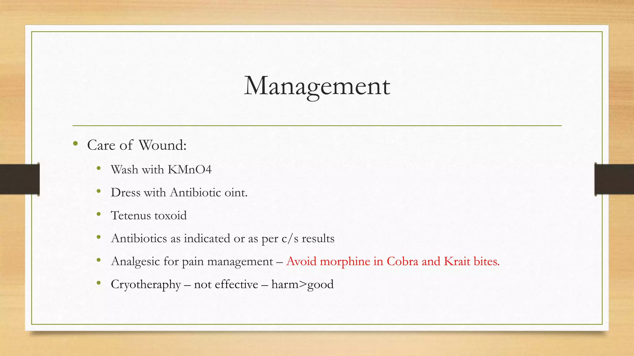 Management
• Care of Wound:
• Wash with KMnO4
• Dress with Antibiotic oint.
• Tetenus toxoid
• Antibiotics as indicated or as per c/s results
• Analgesic for pain management – Avoid morphine in Cobra and Krait bites.
• Cryotheraphy – not effective – harm>good
 