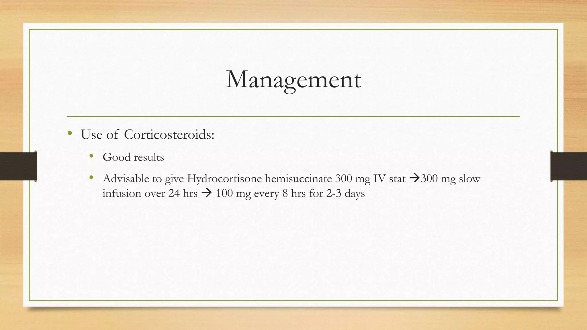 Management
• Use of Corticosteroids:
• Good results
• Advisable to give Hydrocortisone hemisuccinate 300 mg IV stat 300 mg slow
infusion over 24 hrs  100 mg every 8 hrs for 2-3 days
 