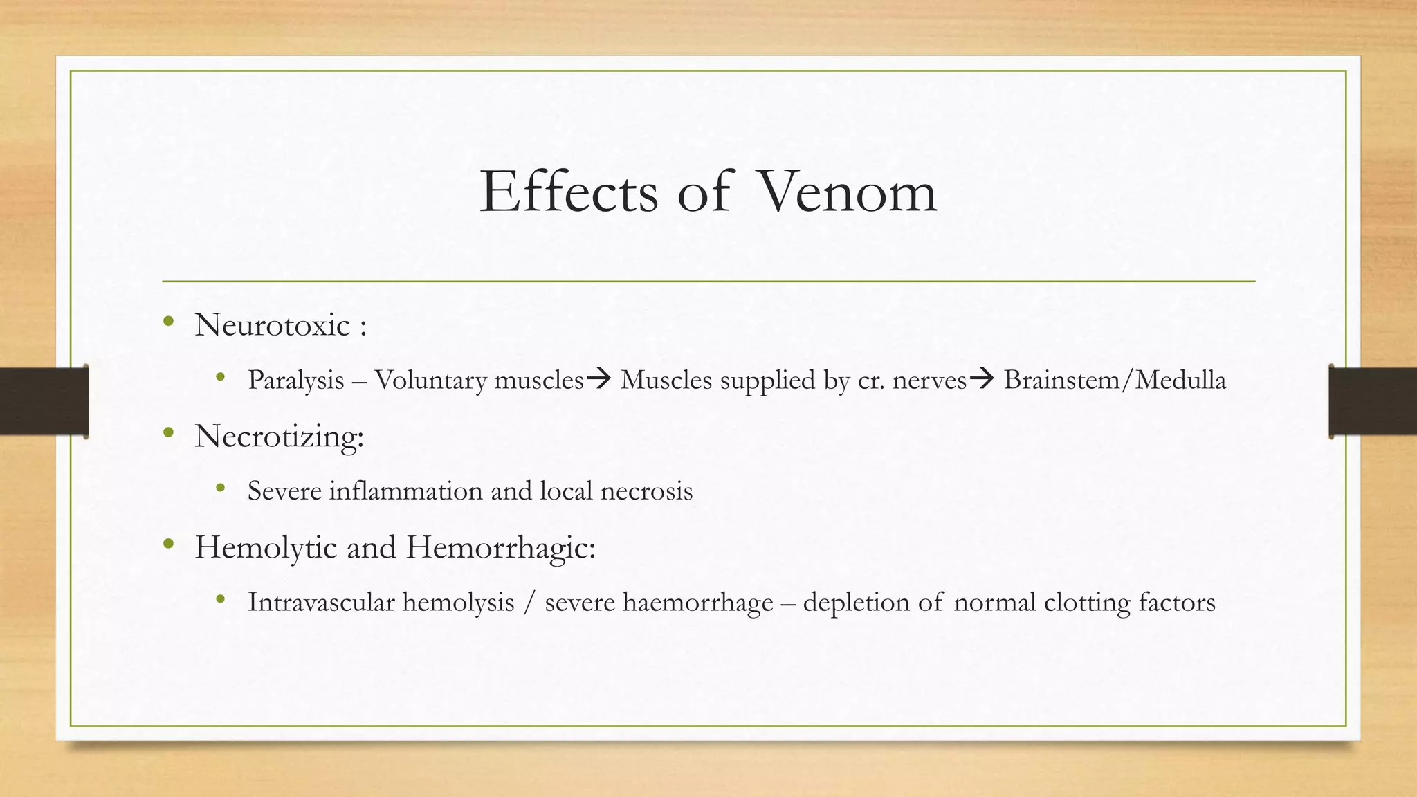 Effects of Venom
• Neurotoxic :
• Paralysis – Voluntary muscles Muscles supplied by cr. nerves Brainstem/Medulla
• Necrotizing:
• Severe inflammation and local necrosis
• Hemolytic and Hemorrhagic:
• Intravascular hemolysis / severe haemorrhage – depletion of normal clotting factors
 