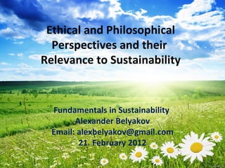 Ethical and Philosophical
  Perspectives and their
Relevance to Sustainability


  Fundamentals in Sustainability
        Alexander Belyakov
  Email: alexbelyakov@gmail.com
         21. February 2012
 