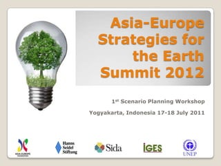 Asia-Europe Strategies for the Earth Summit 2012 1st Scenario Planning Workshop   Yogyakarta, Indonesia 17-18 July 2011 