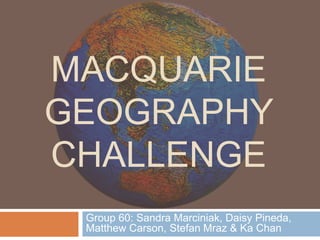 MACQUARIE
GEOGRAPHY
CHALLENGE
Group 60: Sandra Marciniak, Daisy Pineda,
Matthew Carson, Stefan Mraz & Ka Chan
 
