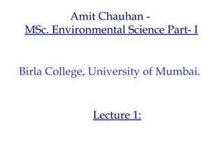 Amit Chauhan -
 MSc. Environmental Science Part- I


Birla College, University of Mumbai.


              Lecture 1:
 