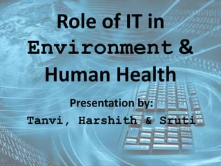 Role of IT in 
Environment & 
Human Health 
Presentation by: 
Tanvi, Harshith & Sruti 
 