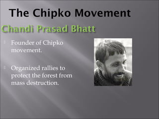 The Chipko Movement 
 Founder of Chipko 
movement. 
 Organized rallies to 
protect the forest from 
mass destruction. 
 