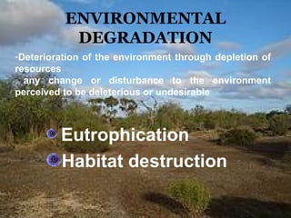 ENVIRONMENTAL
DEGRADATION
Eutrophication
Habitat destruction
-Deterioration of the environment through depletion of
resources
any change or disturbance to the environment
perceived to be deleterious or undesirable
 