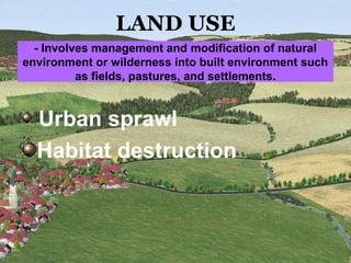 LAND USE
Urban sprawl
Habitat destruction
- Involves management and modification of natural
environment or wilderness into built environment such
as fields, pastures, and settlements.
 