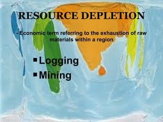 RESOURCE DEPLETION
Logging
Mining
- Economic term referring to the exhaustion of raw
materials within a region
 