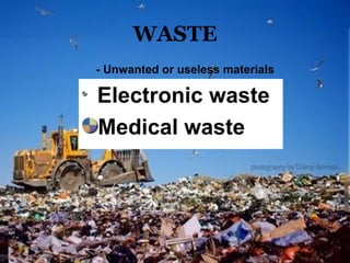 WASTE
Electronic waste
Medical waste
- Unwanted or useless materials
 