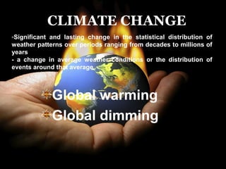 -Significant and lasting change in the statistical distribution of
weather patterns over periods ranging from decades to millions of
years
- a change in average weather conditions or the distribution of
events around that average
Global warming
Global dimming
CLIMATE CHANGE
 