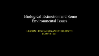 Biological Extinction and Some
Environmental Issues
LESSON 1 ITS CAUSES AND THREATS TO
ECOSYSTEM
 
