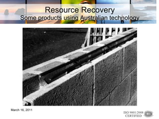 Resource Recovery Some products using Australian technology March 16, 2011 
