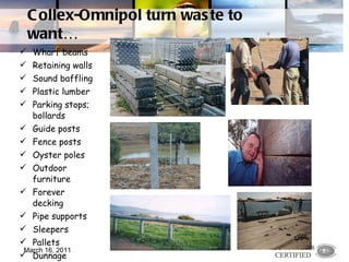 Collex-Omnipol turn waste to want… Wharf beams Retaining walls Sound baffling Plastic lumber Parking stops; bollards Guide posts Fence posts Oyster poles Outdoor furniture Forever decking Pipe supports Sleepers Pallets Dunnage Septic tanks Manhole covers March 16, 2011 