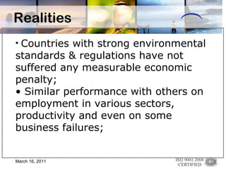 Realities Countries with strong environmental standards & regulations have not suffered any measurable economic penalty; Similar performance with others on employment in various sectors, productivity and even on some business failures; March 16, 2011 