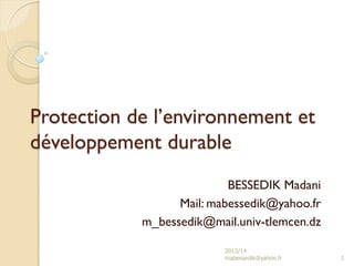 Protection de l’environnement et
développement durable
BESSEDIK Madani
Mail: mabessedik@yahoo.fr
m_bessedik@mail.univ-tlemcen.dz
2013/14
mabessedik@yahoo.fr 1
 