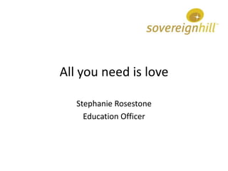 All you need is love

   Stephanie Rosestone
     Education Officer
 