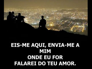 EIS-ME AQUI, ENVIA-ME A
MIM
ONDE EU FOR
FALAREI DO TEU AMOR.
 