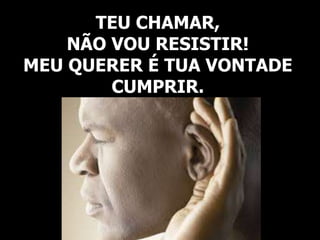 TEU CHAMAR,
NÃO VOU RESISTIR!
MEU QUERER É TUA VONTADE
CUMPRIR.
 