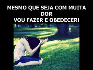 MESMO QUE SEJA COM MUITA
DOR
VOU FAZER E OBEDECER!
 