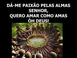 DÁ-ME PAIXÃO PELAS ALMAS
SENHOR,
QUERO AMAR COMO AMAS
ÓH DEUS!
 
