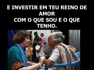 E INVESTIR EM TEU REINO DE
AMOR
COM O QUE SOU E O QUE
TENHO.
 
