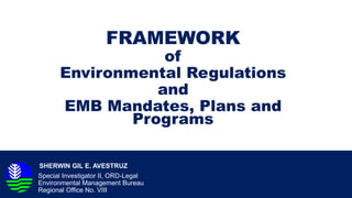 SHERWIN GIL E. AVESTRUZ
Special Investigator II, ORD-Legal
Environmental Management Bureau
Regional Office No. VIII
FRAMEWORK
of
Environmental Regulations
and
EMB Mandates, Plans and
Programs
 