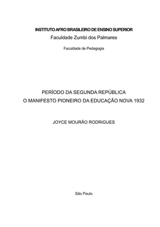 INSTITUTOAFROBRASILEIRODEENSINOSUPERIOR
Faculdade Zumbi dos Palmares
Faculdade de Pedagogia
PERÍODO DA SEGUNDA REPÚBLICA
O MANIFESTO PIONEIRO DA EDUCAÇÃO NOVA 1932
JOYCE MOURÃO RODRIGUES
São Paulo
 