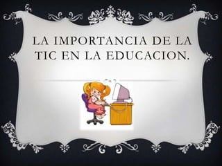 LA IMPORTANCIA DE LA
TIC EN LA EDUCACION.
 