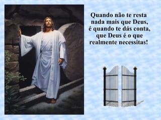 Quando não te resta  nada mais que Deus, é quando te dás conta, que Deus é o que realmente necessitas!  