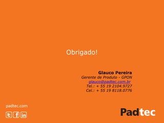 padtec.com
Obrigado!
Glauco Pereira
Gerente de Produto - GPON
glauco@padtec.com.br
Tel.: + 55 19 2104.9727
Cel.: + 55 19 8118.0776
 