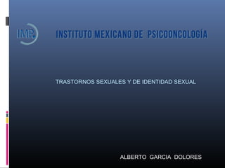 TRASTORNOS SEXUALES Y DE IDENTIDAD SEXUAL
ALBERTO GARCIA DOLORES
 
