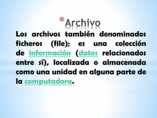 *
Los archivos también denominados
ficheros (file); es una colección
de información (datos relacionados
entre sí), localizada o almacenada
como una unidad en alguna parte de
la computadora.
 