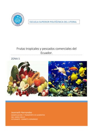 ESCUELA SUPERIOR POLITÉCNICA DEL LITORAL 
Frutas tropicales y pescados comerciales del 
Ecuador. 
ZONA 5 
Jeanneth Hernandez 
MANIPULACIÓN Y TRANSPORTE DE ALIMENTOS 
ING. KARIN COELLO 
ESTUDIANTE : JEANNETH HERNÁNDEZ 
 
