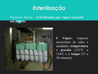 Esterilização
•
Processos físicos - Esterilização por vapor saturado
sob pressão
# Vapor: (esporos
necessitam de calor e
umidade), temperatura
e pressão (121ºC a
134ºC e o tempo (15 a
30 minutos)
 