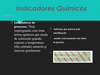 Indicadores Químicos
Classe I:
 Indicadores de
processo: Tiras
impregnadas com tinta
termo-química que muda
de coloração quando
exposto a temperatura.
(fita zebrada) amarelo p/
marrom geralmente
 Informa que passou pela
esterilização
 usados externamente em todos
os pacotes
 evidenciam a passagem do
material pelo processo
 
