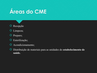 Áreas do CME
 Recepção
 Limpeza;
 Preparo;
 Esterilização;
 Acondicionamento;
 Distribuição de materiais para as unidades do estabelecimento de
saúde.
 