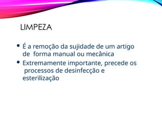 LIMPEZA
 É a remoção da sujidade de um artigo
de forma manual ou mecânica
 Extremamente importante, precede os
processos de desinfecção e
esterilização
 