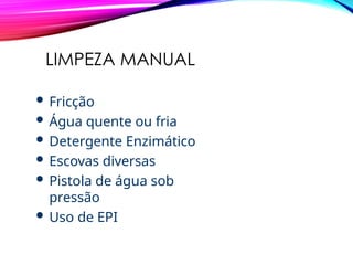 LIMPEZA MANUAL
 Fricção
 Água quente ou fria
 Detergente Enzimático
 Escovas diversas
 Pistola de água sob
pressão
 Uso de EPI
 