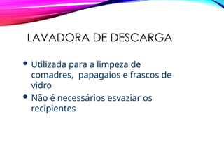 LAVADORA DE DESCARGA
 Utilizada para a limpeza de
comadres, papagaios e frascos de
vidro
 Não é necessários esvaziar os
recipientes
 