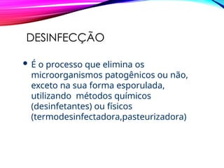 DESINFECÇÃO
 É o processo que elimina os
microorganismos patogênicos ou não,
exceto na sua forma esporulada,
utilizando métodos químicos
(desinfetantes) ou físicos
(termodesinfectadora,pasteurizadora)
 