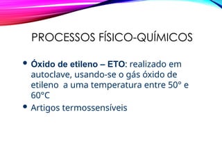 PROCESSOS FÍSICO-QUÍMICOS
 Óxido de etileno – ETO: realizado em
autoclave, usando-se o gás óxido de
etileno a uma temperatura entre 50° e
60°C
 Artigos termossensíveis
 