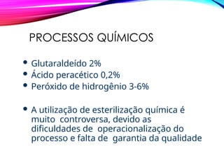 PROCESSOS QUÍMICOS
 Glutaraldeído 2%
 Ácido peracético 0,2%
 Peróxido de hidrogênio 3-6%
 A utilização de esterilização química é
muito controversa, devido as
dificuldades de operacionalização do
processo e falta de garantia da qualidade
 