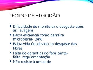TECIDO DE ALGODÃO
 Dificuldade de monitorar o desgaste após
as lavagens
 Baixa eficiência como barreira
microbiana- 34%
 Baixa vida útil devido ao desgaste das
fibras
 Falta de garantias do fabricante-
falta regulamentação
 Não resiste à umidade
 