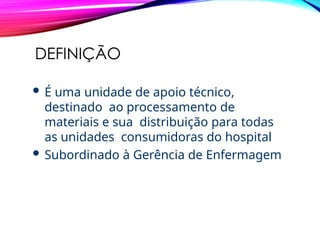 DEFINIÇÃO
 É uma unidade de apoio técnico,
destinado ao processamento de
materiais e sua distribuição para todas
as unidades consumidoras do hospital
 Subordinado à Gerência de Enfermagem
 