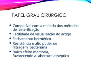 PAPEL GRAU CIRÚRGICO
 Compatível com a maioria dos métodos
de esterilização
 Facilidade de visualização do artigo
 Fechamento hermético
 Resistência e alto poder de
filtragem bacteriana
 Baixo efeito memória,
favorecendo a abertura asséptica
 