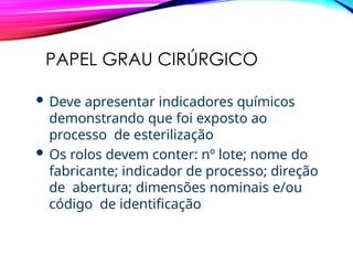 PAPEL GRAU CIRÚRGICO
 Deve apresentar indicadores químicos
demonstrando que foi exposto ao
processo de esterilização
 Os rolos devem conter: nº lote; nome do
fabricante; indicador de processo; direção
de abertura; dimensões nominais e/ou
código de identificação
 