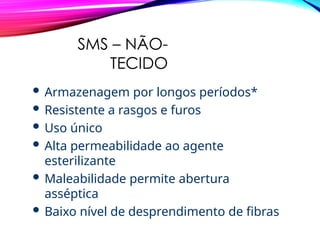 SMS – NÃO-
TECIDO
 Armazenagem por longos períodos*
 Resistente a rasgos e furos
 Uso único
 Alta permeabilidade ao agente
esterilizante
 Maleabilidade permite abertura
asséptica
 Baixo nível de desprendimento de fibras
 