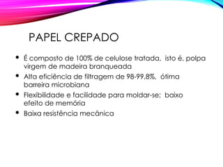 PAPEL CREPADO
 É composto de 100% de celulose tratada, isto é, polpa
virgem de madeira branqueada
 Alta eficiência de filtragem de 98-99,8%, ótima
barreira microbiana
 Flexibilidade e facilidade para moldar-se; baixo
efeito de memória
 Baixa resistência mecânica
 