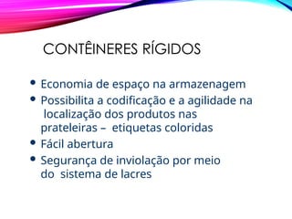 CONTÊINERES RÍGIDOS
 Economia de espaço na armazenagem
 Possibilita a codificação e a agilidade na
localização dos produtos nas
prateleiras – etiquetas coloridas
 Fácil abertura
 Segurança de inviolação por meio
do sistema de lacres
 