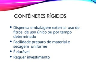 CONTÊINERES RÍGIDOS
 Dispensa embalagem externa- uso de
fitros de uso único ou por tempo
determinado
 Facilidade preparo do material e
secagem uniforme
 É durável
 Requer investimento
 